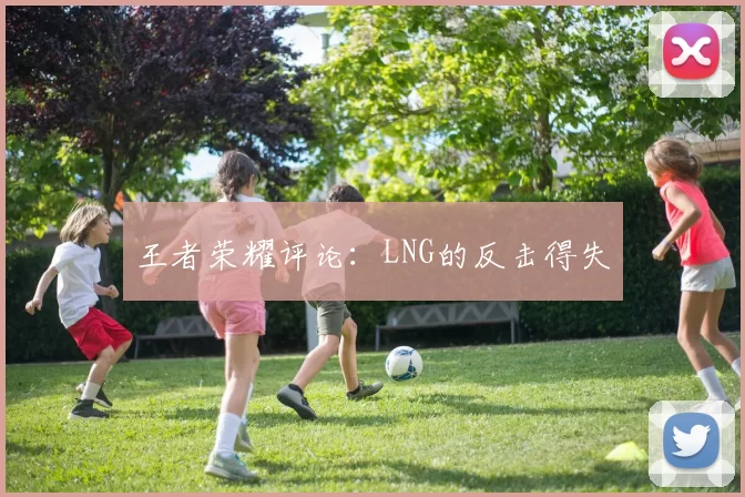 王者荣耀评论：LNG的反击得失