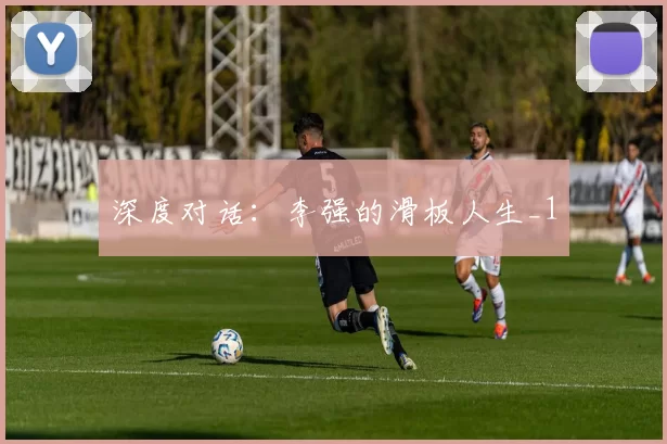 深度对话：李强的滑板人生_1