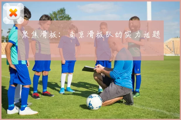 聚焦滑板：南京滑板队的实力话题